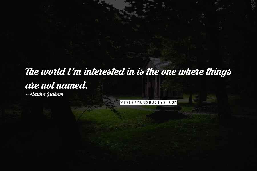 Martha Graham quotes: The world I'm interested in is the one where things are not named.