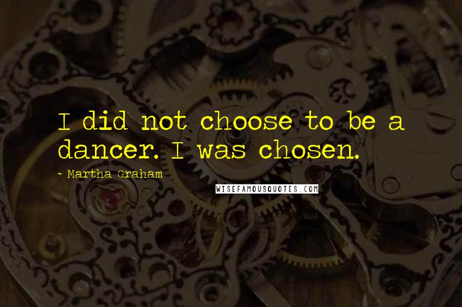 Martha Graham quotes: I did not choose to be a dancer. I was chosen.