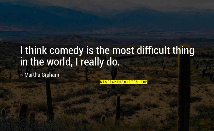 Martha Graham Quotes By Martha Graham: I think comedy is the most difficult thing