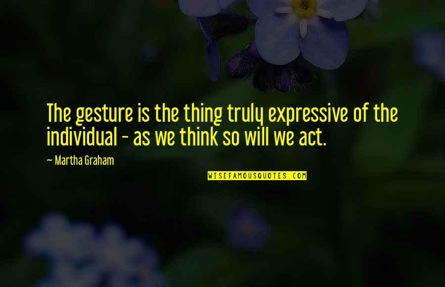Martha Graham Quotes By Martha Graham: The gesture is the thing truly expressive of