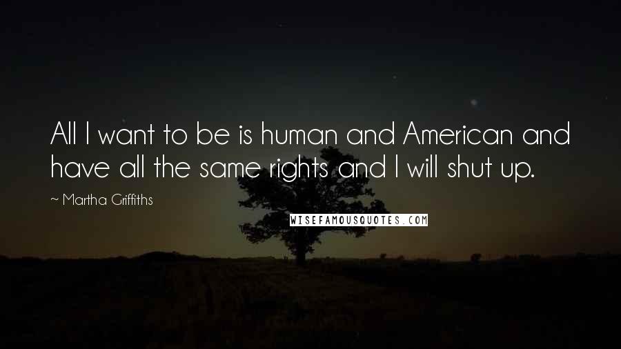 Martha Griffiths quotes: All I want to be is human and American and have all the same rights and I will shut up.