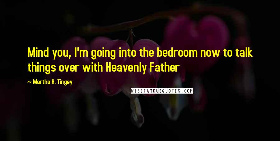 Martha H. Tingey quotes: Mind you, I'm going into the bedroom now to talk things over with Heavenly Father