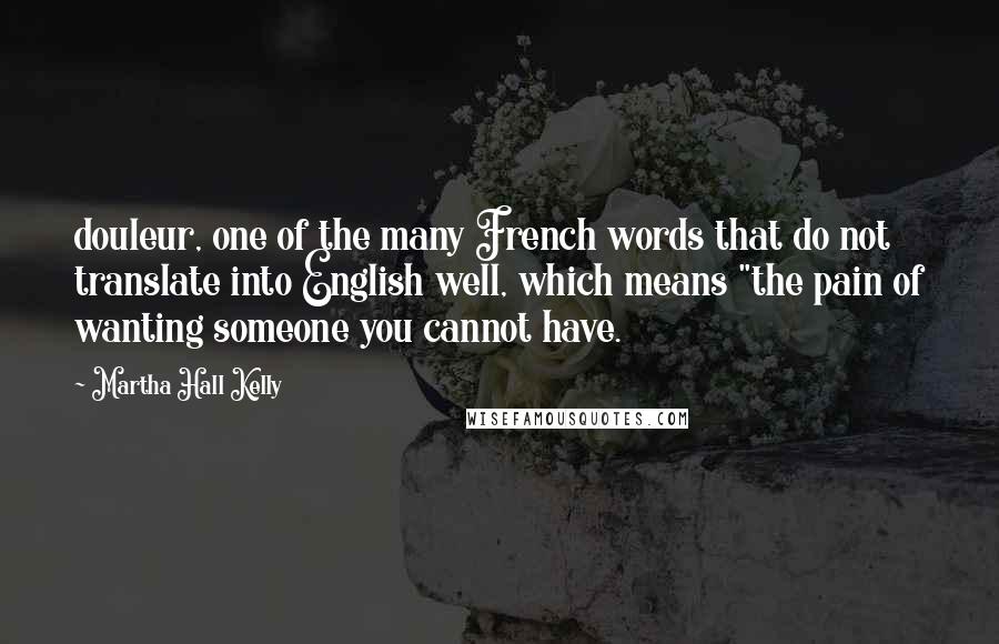 Martha Hall Kelly quotes: douleur, one of the many French words that do not translate into English well, which means "the pain of wanting someone you cannot have. Martha Hall Kelly quotes: douleur, one of the many French words that do not translate into English well, which means "the pain of wanting someone you cannot have.