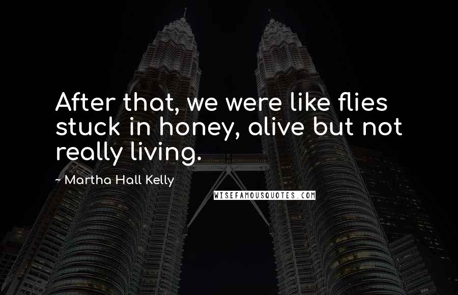 Martha Hall Kelly quotes: After that, we were like flies stuck in honey, alive but not really living.