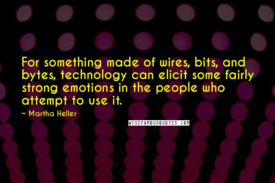 Martha Heller quotes: For something made of wires, bits, and bytes, technology can elicit some fairly strong emotions in the people who attempt to use it.