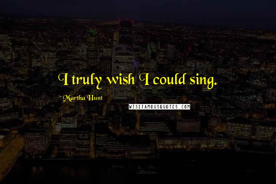 Martha Hunt quotes: I truly wish I could sing.