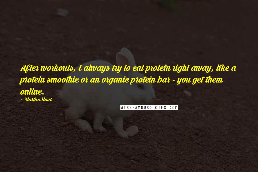 Martha Hunt quotes: After workouts, I always try to eat protein right away, like a protein smoothie or an organic protein bar - you get them online. Martha Hunt quotes: After workouts, I always try to eat protein right away, like a protein smoothie or an organic protein bar - you get them online.