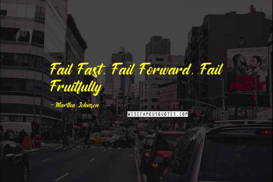 Martha Johnson quotes: Fail Fast, Fail Forward, Fail Fruitfully