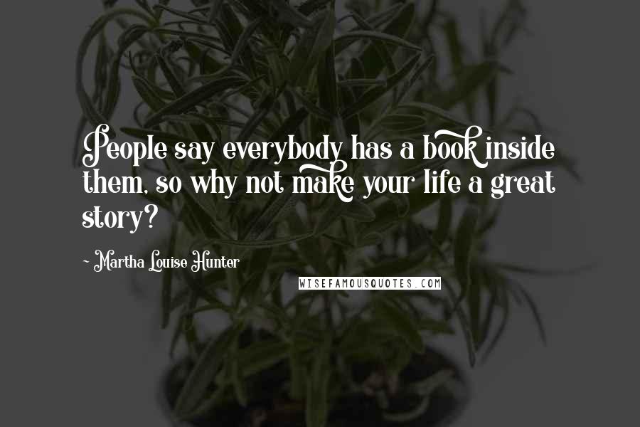 Martha Louise Hunter quotes: People say everybody has a book inside them, so why not make your life a great story?