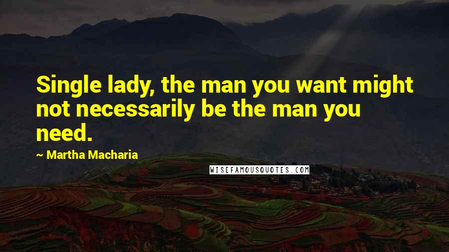 Martha Macharia quotes: Single lady, the man you want might not necessarily be the man you need.