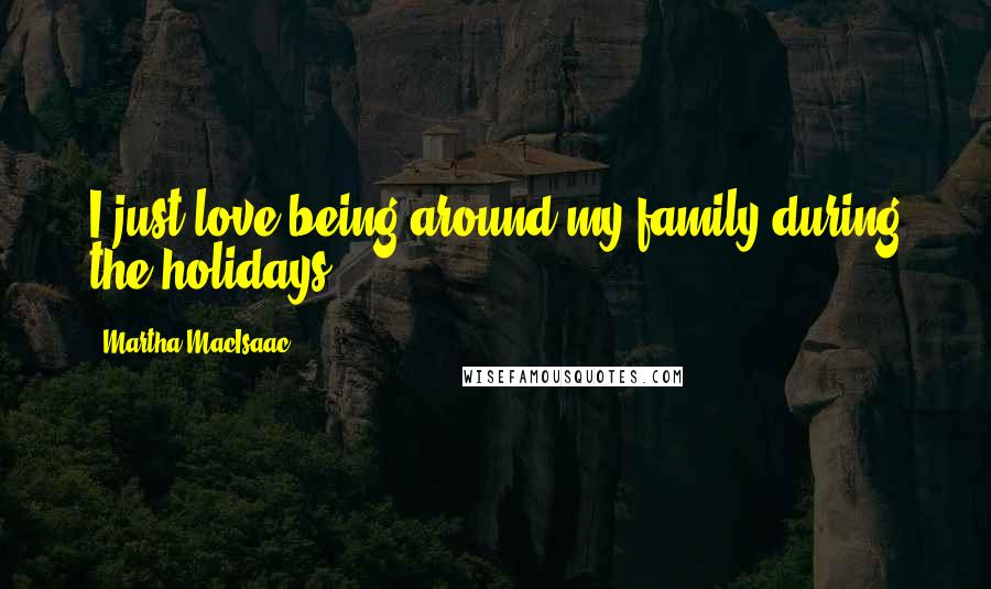 Martha MacIsaac quotes: I just love being around my family during the holidays.