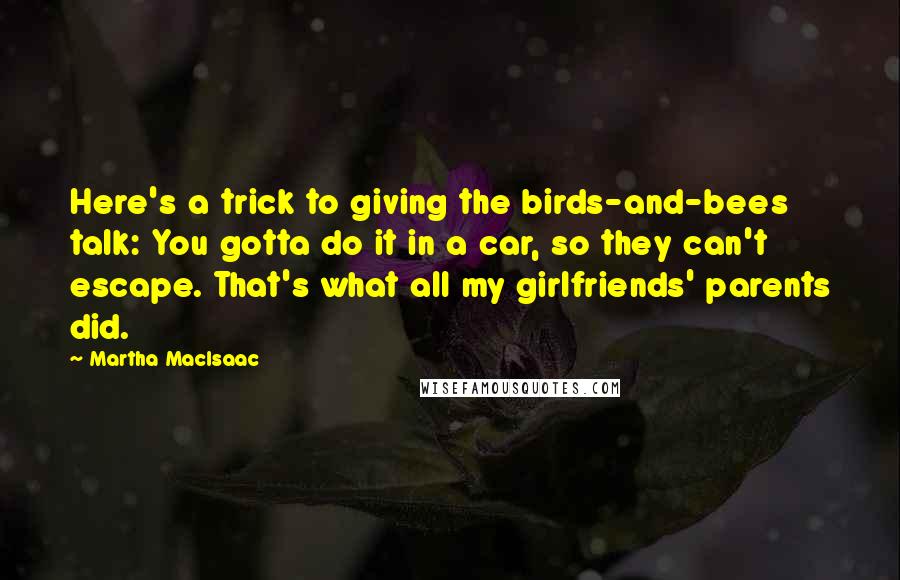 Martha MacIsaac quotes: Here's a trick to giving the birds-and-bees talk: You gotta do it in a car, so they can't escape. That's what all my girlfriends' parents did.