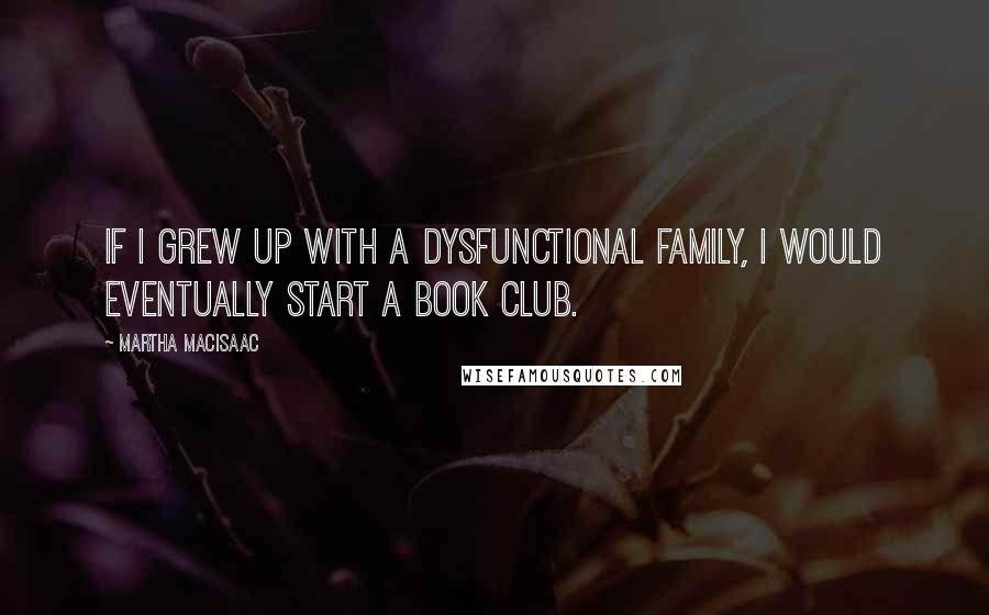 Martha MacIsaac quotes: If I grew up with a dysfunctional family, I would eventually start a book club.