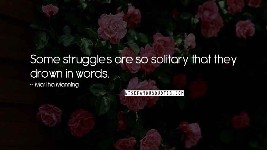 Martha Manning quotes: Some struggles are so solitary that they drown in words.