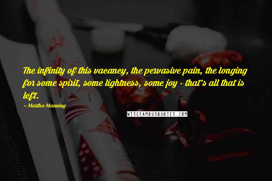 Martha Manning quotes: The infinity of this vacancy, the pervasive pain, the longing for some spirit, some lightness, some joy - that's all that is left.