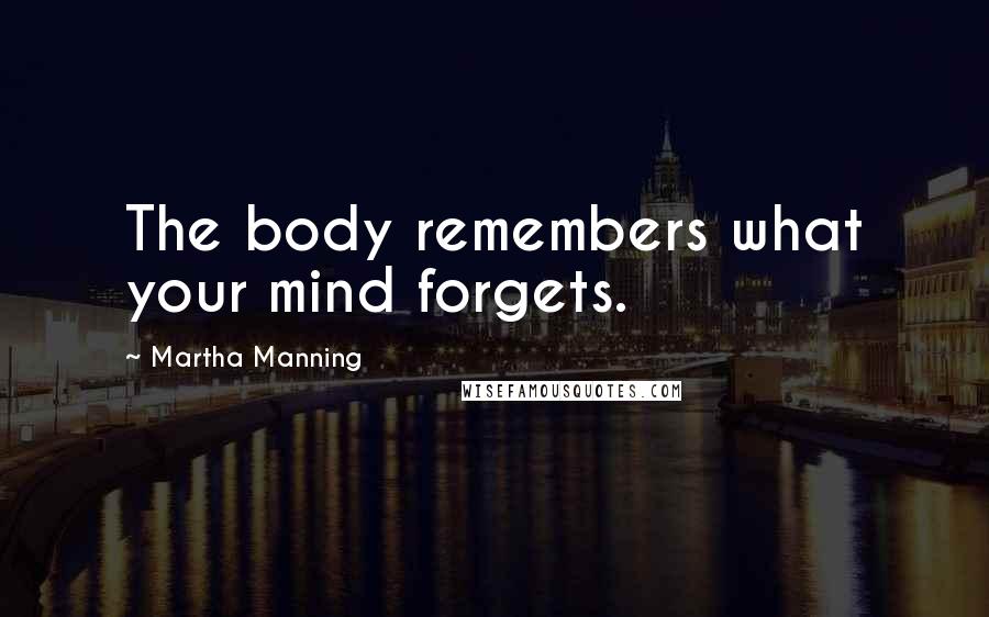 Martha Manning quotes: The body remembers what your mind forgets.