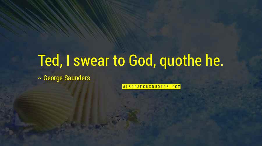 Martha Manning Undercurrents Quotes By George Saunders: Ted, I swear to God, quothe he. Martha Manning Undercurrents Quotes By George Saunders: Ted, I swear to God, quothe he.