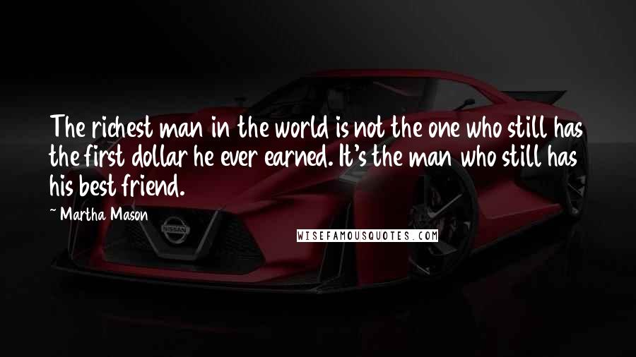 Martha Mason quotes: The richest man in the world is not the one who still has the first dollar he ever earned. It's the man who still has his best friend.