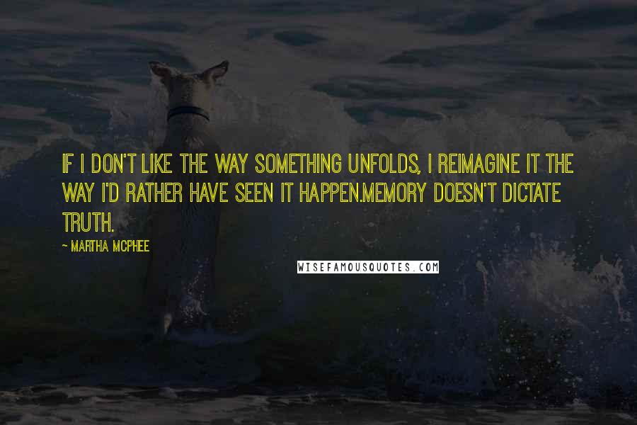 Martha McPhee quotes: If I don't like the way something unfolds, I reimagine it the way I'd rather have seen it happen.Memory doesn't dictate truth.