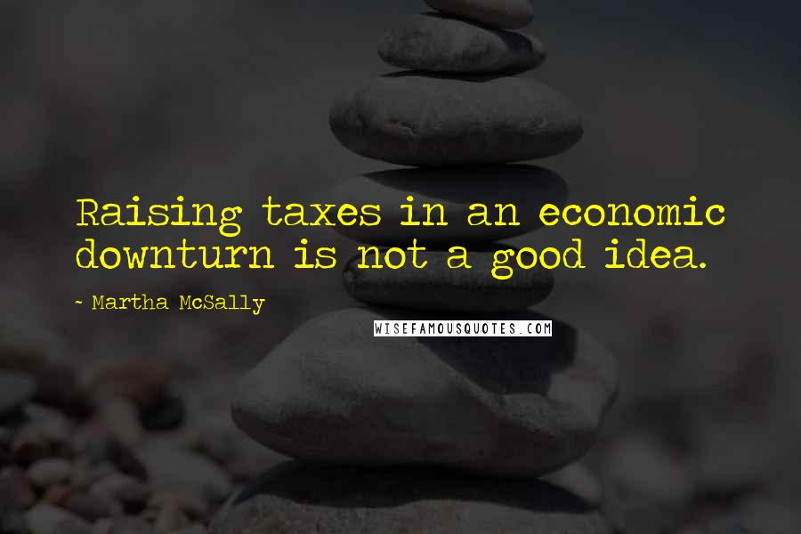 Martha McSally quotes: Raising taxes in an economic downturn is not a good idea.