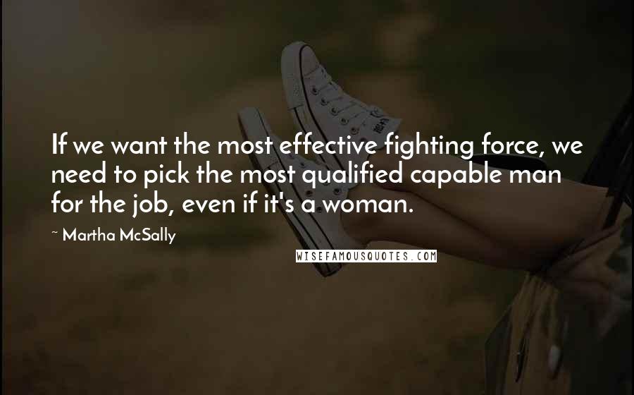 Martha McSally quotes: If we want the most effective fighting force, we need to pick the most qualified capable man for the job, even if it's a woman.