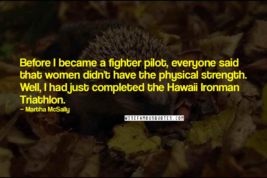 Martha McSally quotes: Before I became a fighter pilot, everyone said that women didn't have the physical strength. Well, I had just completed the Hawaii Ironman Triathlon.