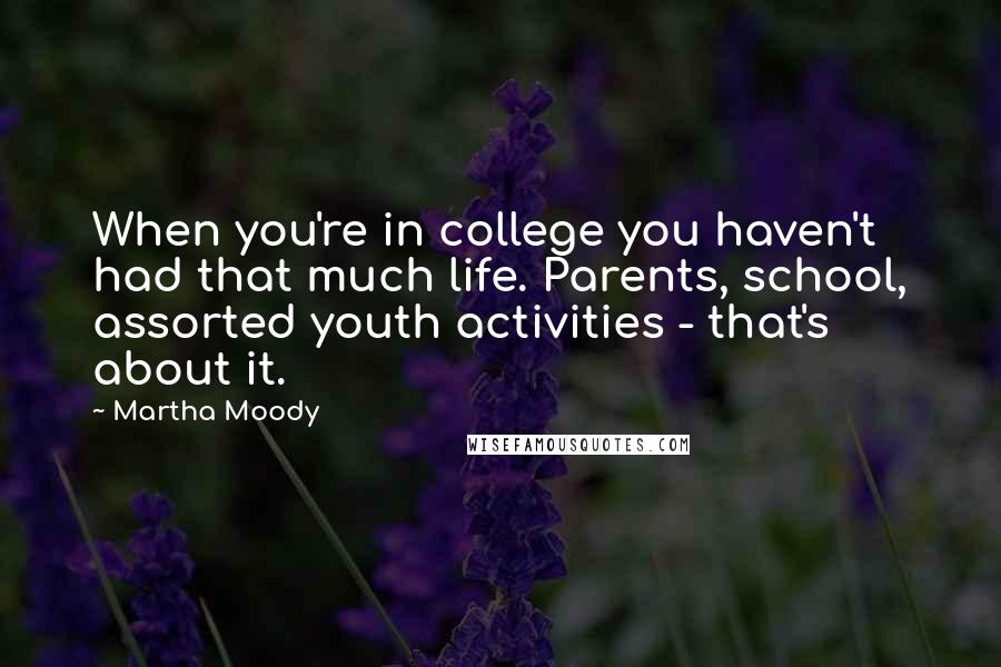 Martha Moody quotes: When you're in college you haven't had that much life. Parents, school, assorted youth activities - that's about it. Martha Moody quotes: When you're in college you haven't had that much life. Parents, school, assorted youth activities - that's about it.