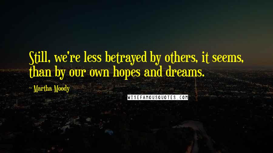 Martha Moody quotes: Still, we're less betrayed by others, it seems, than by our own hopes and dreams.