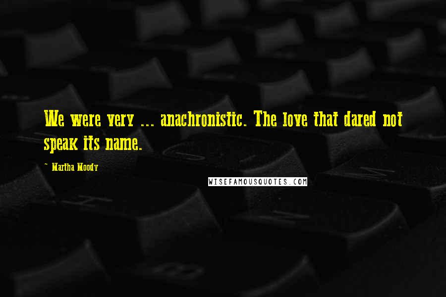 Martha Moody quotes: We were very ... anachronistic. The love that dared not speak its name.