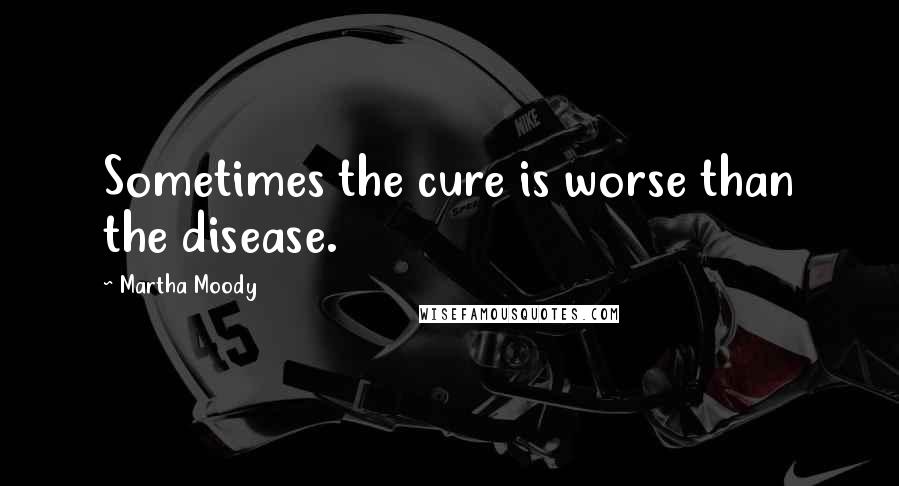 Martha Moody quotes: Sometimes the cure is worse than the disease.