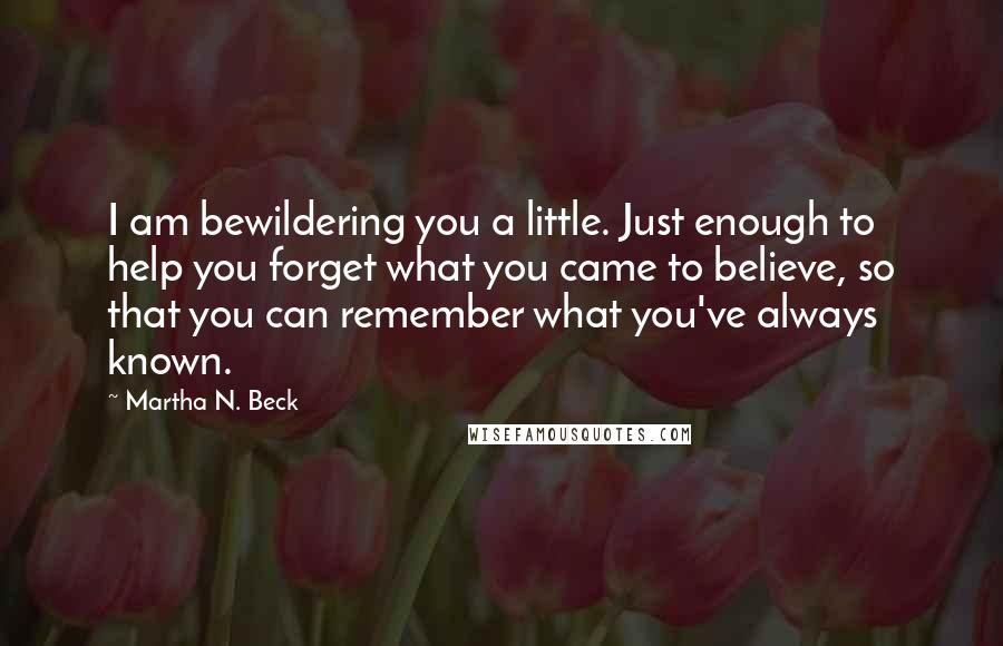 Martha N. Beck quotes: I am bewildering you a little. Just enough to help you forget what you came to believe, so that you can remember what you've always known.