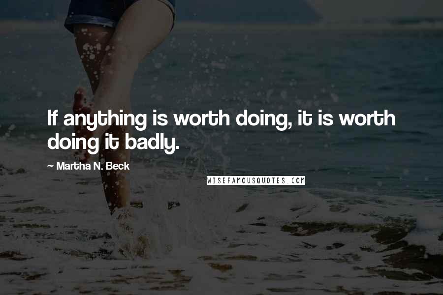 Martha N. Beck quotes: If anything is worth doing, it is worth doing it badly.