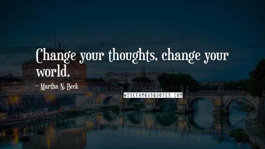 Martha N. Beck quotes: Change your thoughts, change your world.