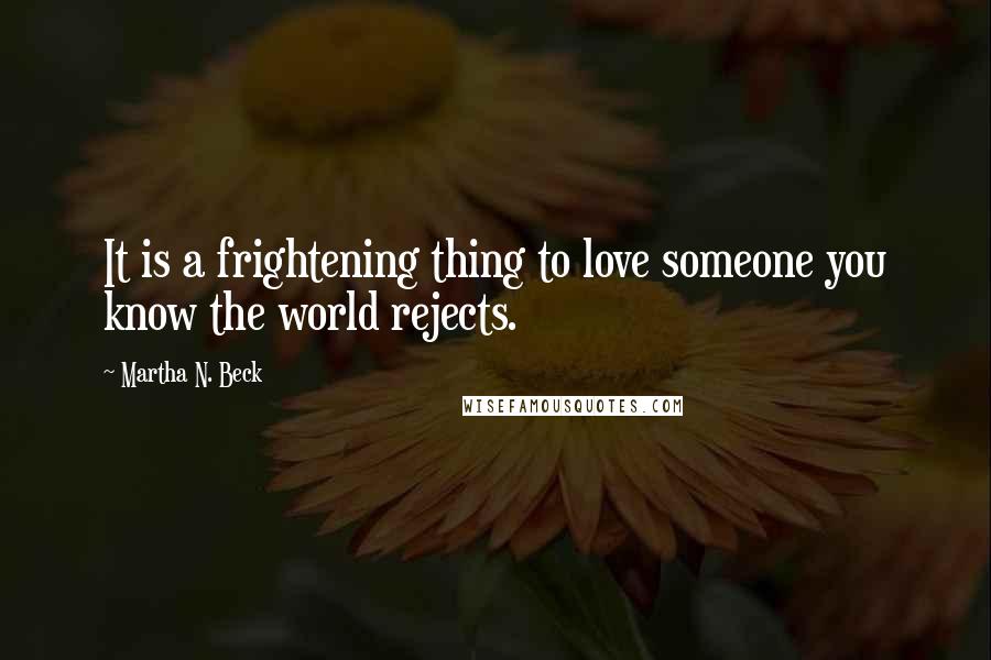 Martha N. Beck quotes: It is a frightening thing to love someone you know the world rejects.