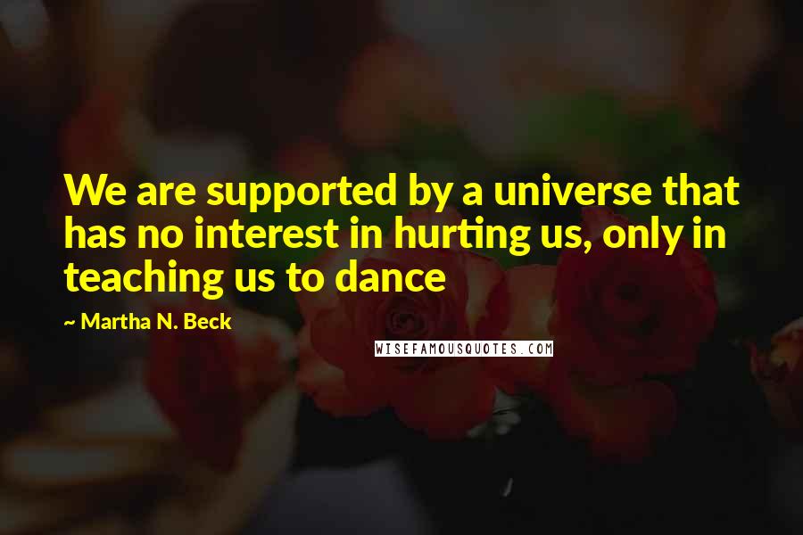 Martha N. Beck quotes: We are supported by a universe that has no interest in hurting us, only in teaching us to dance