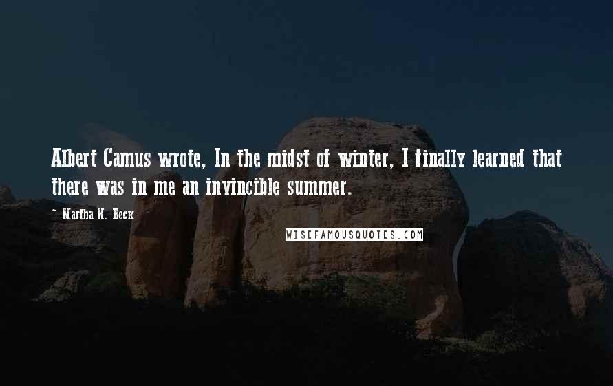 Martha N. Beck quotes: Albert Camus wrote, In the midst of winter, I finally learned that there was in me an invincible summer.