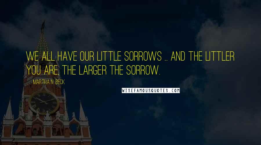 Martha N. Beck quotes: We all have our little sorrows ... and the littler you are, the larger the sorrow.