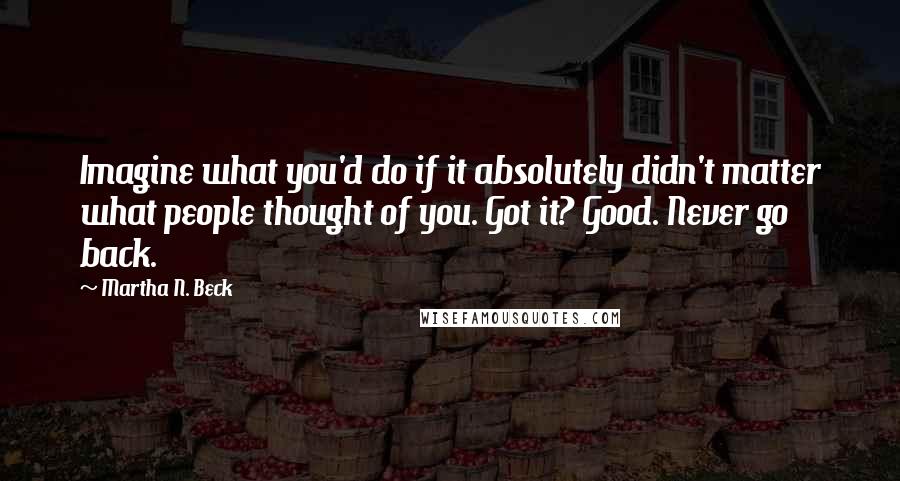 Martha N. Beck quotes: Imagine what you'd do if it absolutely didn't matter what people thought of you. Got it? Good. Never go back.