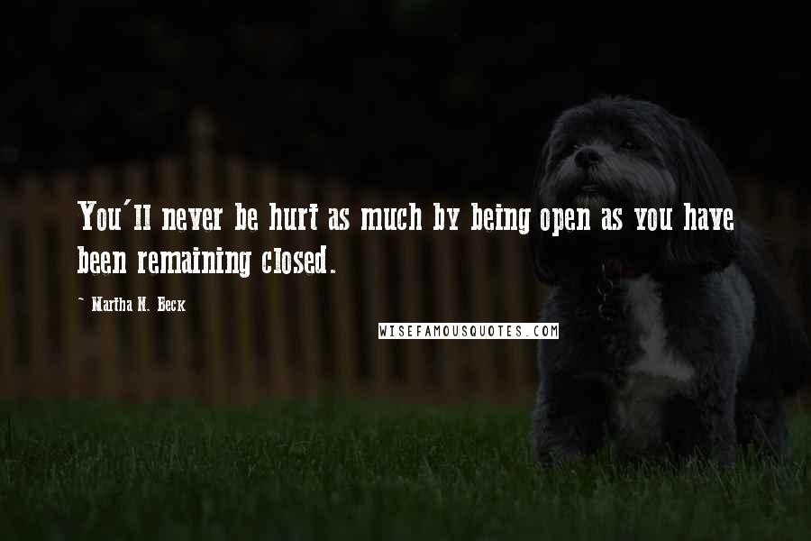 Martha N. Beck quotes: You'll never be hurt as much by being open as you have been remaining closed.