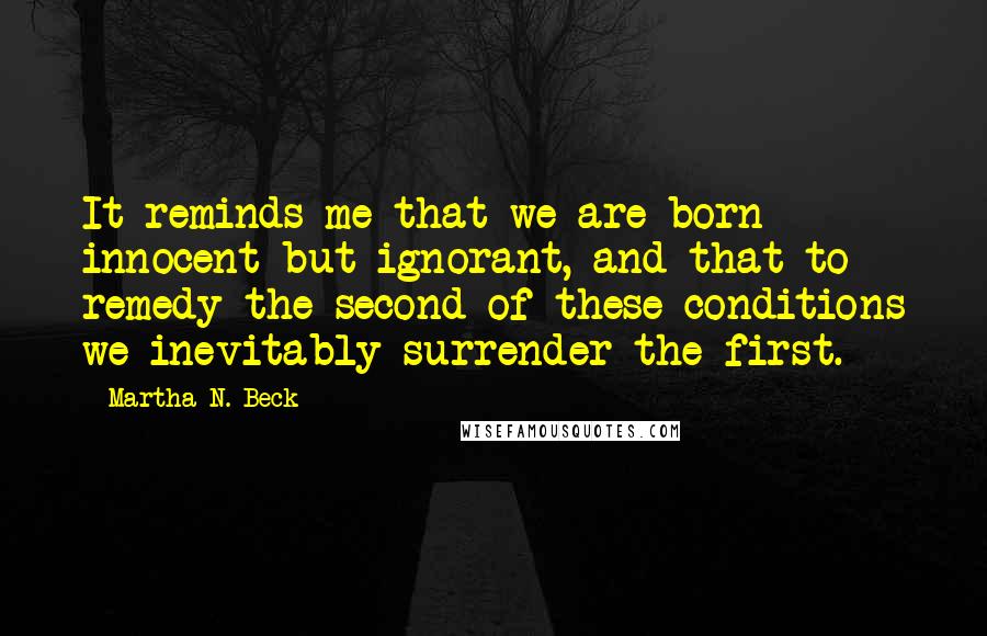 Martha N. Beck quotes: It reminds me that we are born innocent but ignorant, and that to remedy the second of these conditions we inevitably surrender the first.