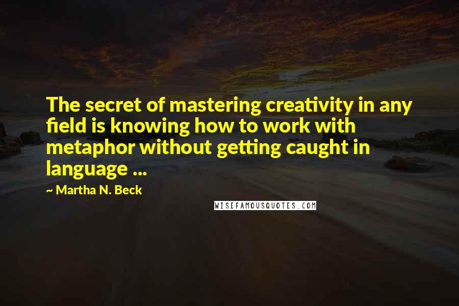 Martha N. Beck quotes: The secret of mastering creativity in any field is knowing how to work with metaphor without getting caught in language ...