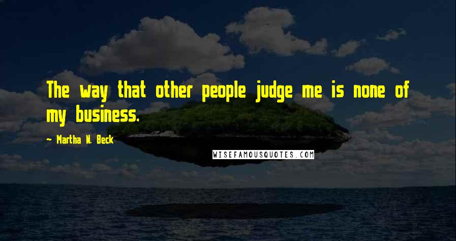 Martha N. Beck quotes: The way that other people judge me is none of my business.