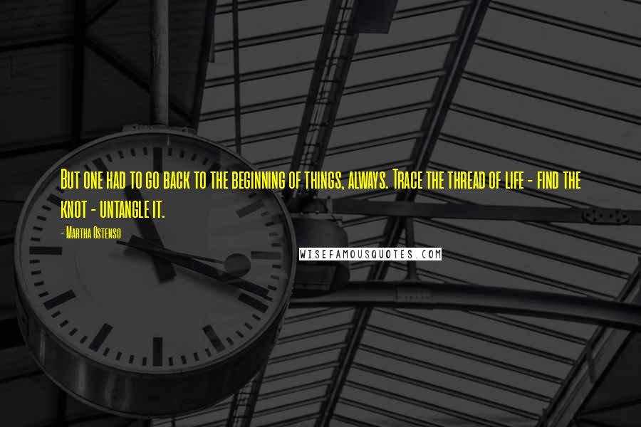 Martha Ostenso quotes: But one had to go back to the beginning of things, always. Trace the thread of life - find the knot - untangle it.