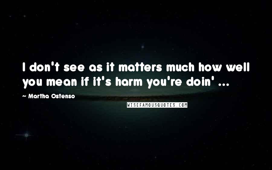 Martha Ostenso quotes: I don't see as it matters much how well you mean if it's harm you're doin' ...