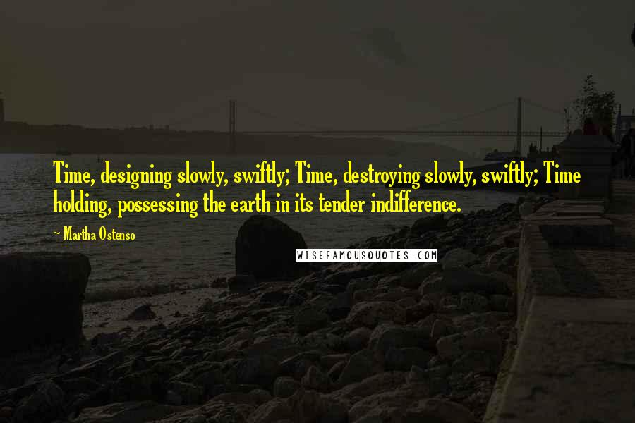 Martha Ostenso quotes: Time, designing slowly, swiftly; Time, destroying slowly, swiftly; Time holding, possessing the earth in its tender indifference.