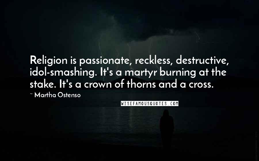 Martha Ostenso quotes: Religion is passionate, reckless, destructive, idol-smashing. It's a martyr burning at the stake. It's a crown of thorns and a cross.