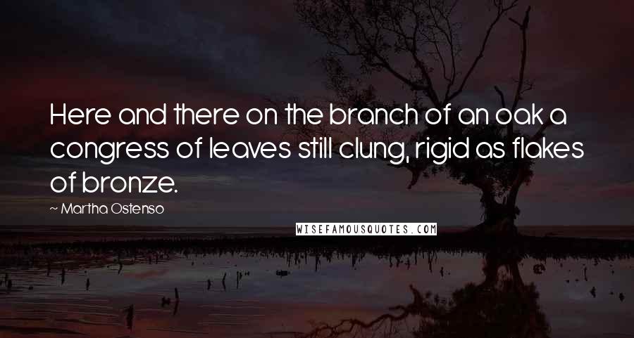 Martha Ostenso quotes: Here and there on the branch of an oak a congress of leaves still clung, rigid as flakes of bronze.