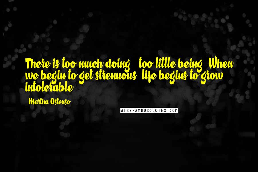 Martha Ostenso quotes: There is too much doing - too little being! When we begin to get strenuous, life begins to grow intolerable.