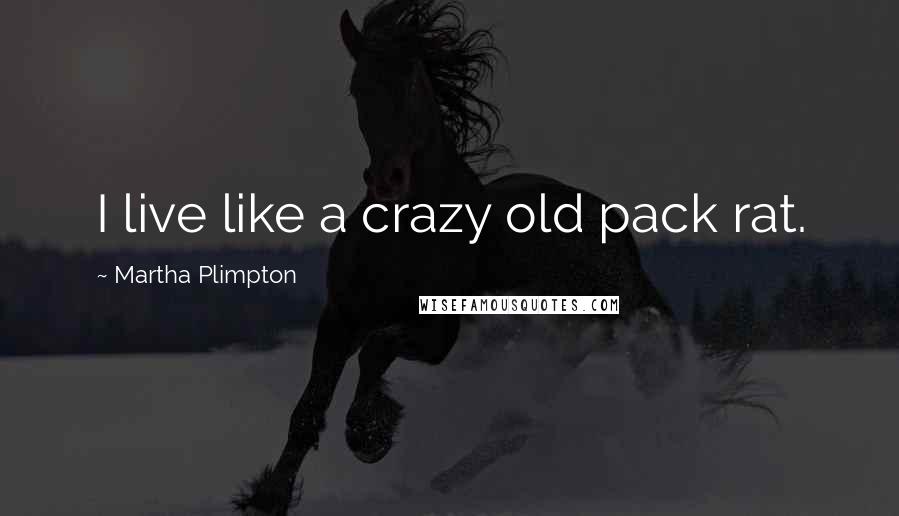 Martha Plimpton quotes: I live like a crazy old pack rat.