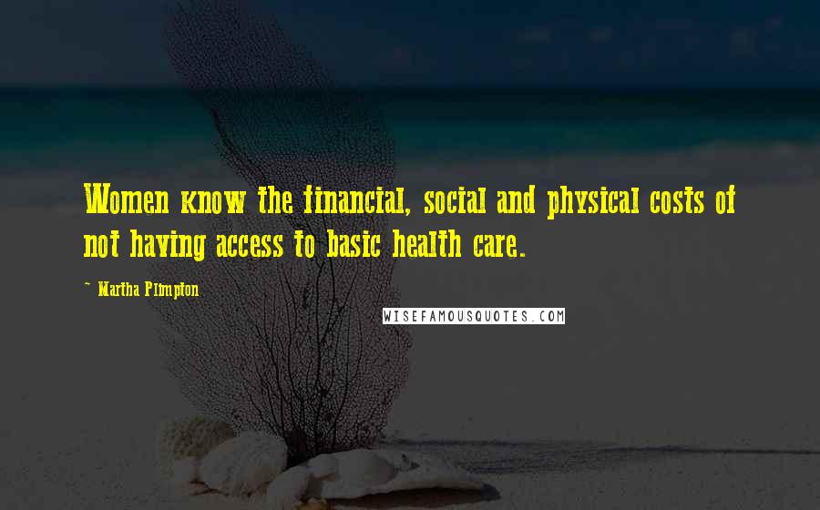Martha Plimpton quotes: Women know the financial, social and physical costs of not having access to basic health care.